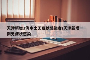 天津新增1例本土无症状感染者/天津新增一例无症状感染