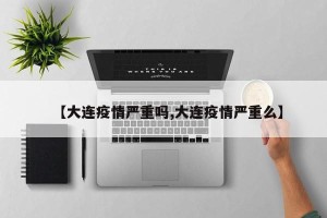 【大连疫情严重吗,大连疫情严重么】