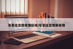 石家庄出现疫情区域/石家庄出现新疫情
