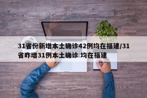 31省份新增本土确诊42例均在福建/31省昨增31例本土确诊 均在福建
