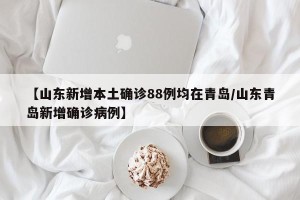 【山东新增本土确诊88例均在青岛/山东青岛新增确诊病例】